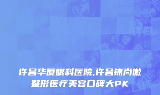 许昌华厦眼科医院,许昌锦尚微整形医疗美容口碑大PK