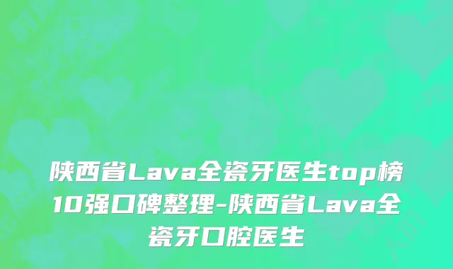 陕西省Lava全瓷牙医生top榜10强口碑整理-陕西省Lava全瓷牙口腔医生