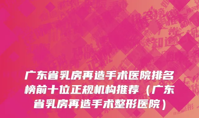 广东省乳房再造手术医院排名榜前十位正规机构推荐（广东省乳房再造手术整形医院）