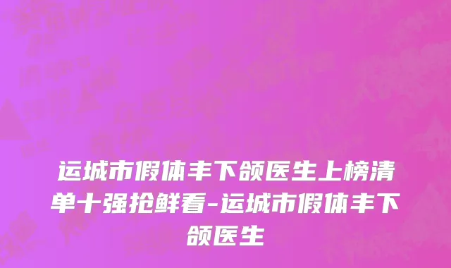 运城市假体丰下颌医生上榜清单十强抢鲜看-运城市假体丰下颌医生