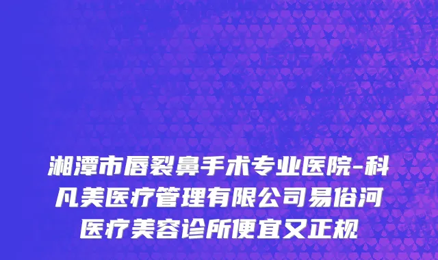 湘潭市唇裂鼻手术专业医院-科凡美医疗管理有限公司易俗河医疗美容诊所便宜又正规