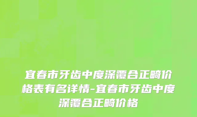 宜春市牙齿中度深覆合正畸价格表有名详情-宜春市牙齿中度深覆合正畸价格