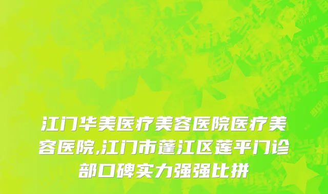 江门华美医疗美容医院医疗美容医院,江门市蓬江区莲平门诊部口碑实力强强比拼