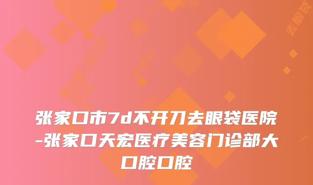 张家口市7d不开刀去眼袋医院-张家口天宏医疗美容门诊部大口腔口腔