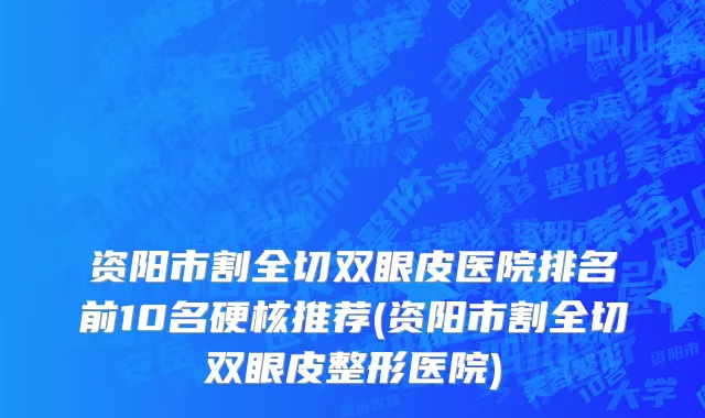 资阳市割全切双眼皮医院排名前10名硬核推荐(资阳市割全切双眼皮整形医院)