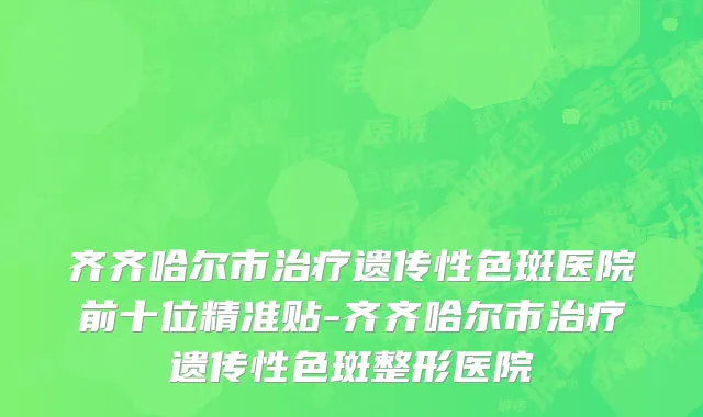 齐齐哈尔市治疗遗传性色斑医院前十位精准贴-齐齐哈尔市治疗遗传性色斑整形医院