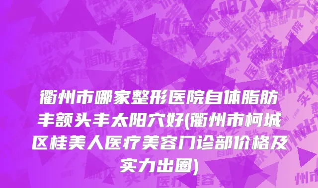 衢州市哪家整形医院自体脂肪丰额头丰太阳穴好(衢州市柯城区桂美人医疗美容门诊部价格及实力出圈)