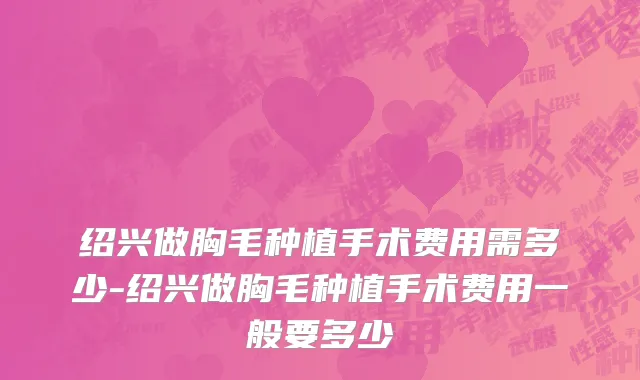 绍兴做胸毛种植手术费用需多少-绍兴做胸毛种植手术费用一般要多少
