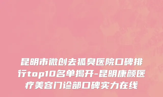 昆明市微创去狐臭医院口碑排行top10名单揭开-昆明康颜医疗美容门诊部口碑实力在线