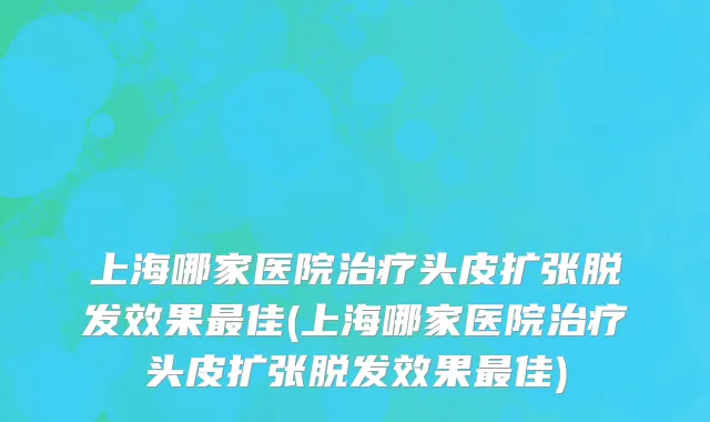 上海哪家医院治疗头皮扩张脱发效果最佳(上海哪家医院治疗头皮扩张脱发效果最佳)