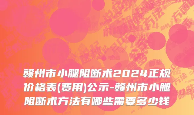 赣州市小腿阻断术2024正规价格表(费用)公示-赣州市小腿阻断术方法有哪些需要多少钱