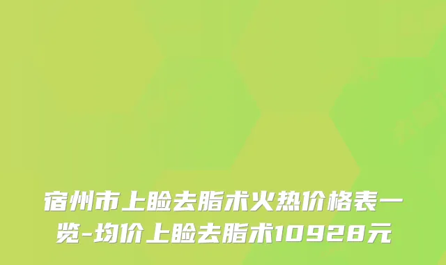 宿州市上睑去脂术火热价格表一览-均价上睑去脂术10928元