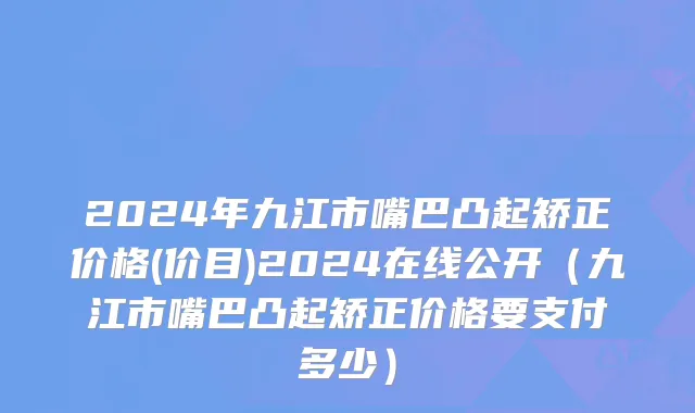 2024年九江市嘴巴凸起矫正价格(价目)2024在线公开（九江市嘴巴凸起矫正价格要支付多少）