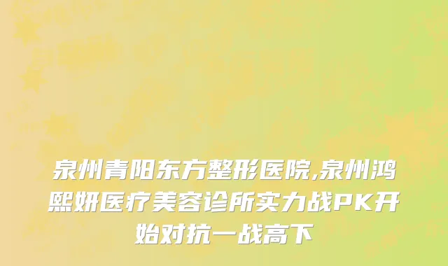 泉州青阳东方整形医院,泉州鸿熙妍医疗美容诊所实力战PK开始对抗一战高下