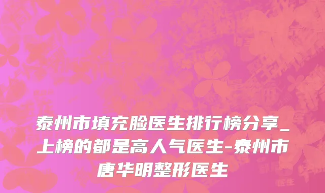 泰州市填充脸医生排行榜分享_上榜的都是高人气医生-泰州市唐华明整形医生