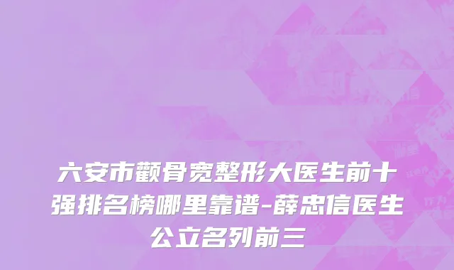 六安市颧骨宽整形大医生前十强排名榜哪里靠谱-薛忠信医生公立名列前三