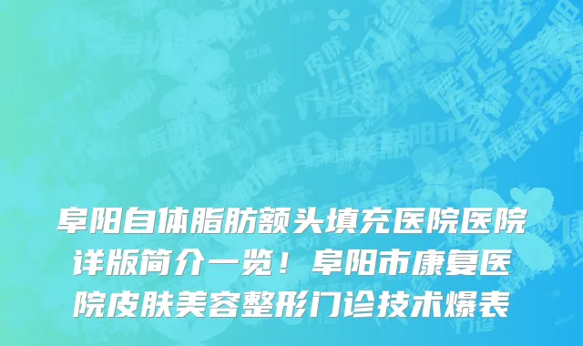 阜阳自体脂肪额头填充医院医院详版简介一览!阜阳市康复医院皮肤美容整形门诊技术爆表