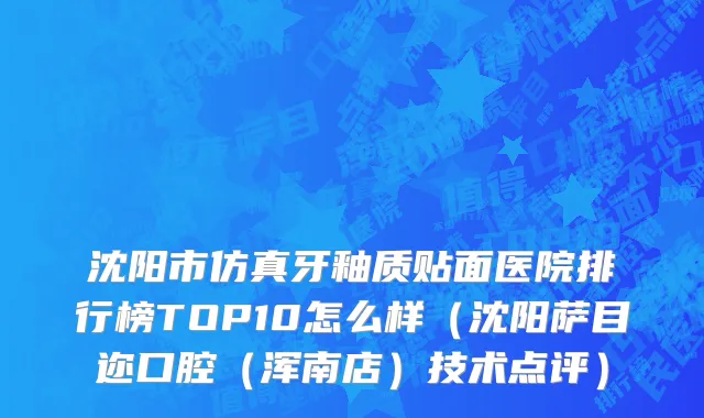 沈阳市仿真牙釉质贴面医院排行榜TOP10怎么样（沈阳萨目迩口腔（浑南店）技术点评）