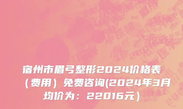 宿州市眉弓整形2024价格表（费用）免费咨询(2024年3月均价为：22016元）
