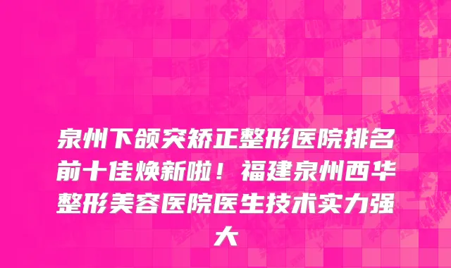泉州下颌突矫正整形医院排名前十佳焕新啦!福建泉州西华整形美容医院医生技术实力强大