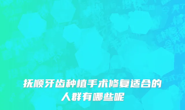抚顺牙齿种植手术修复适合的人群有哪些呢