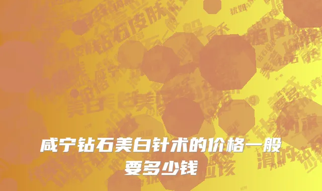咸宁钻石美白针术的价格一般要多少钱