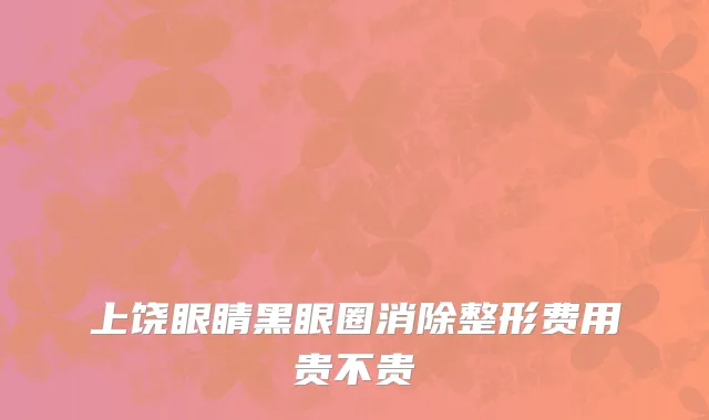 上饶眼睛黑眼圈消除整形费用贵不贵