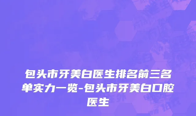 包头市牙美白医生排名前三名单实力一览-包头市牙美白口腔医生