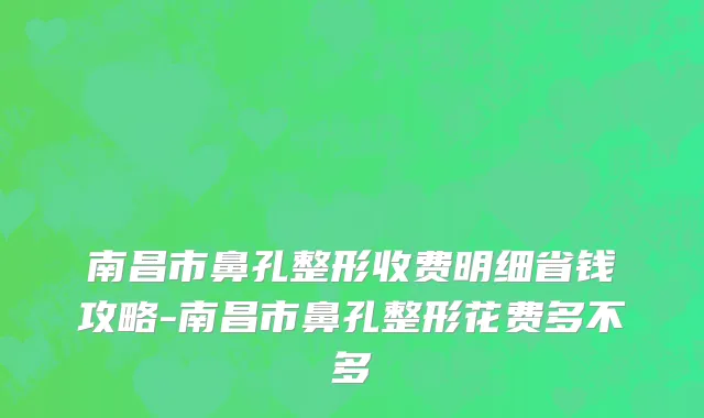 南昌市鼻孔整形收费明细省钱攻略-南昌市鼻孔整形花费多不多