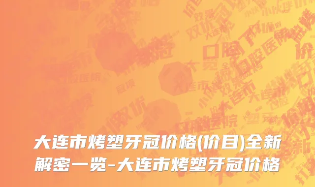大连市烤塑牙冠价格(价目)全新解密一览-大连市烤塑牙冠价格