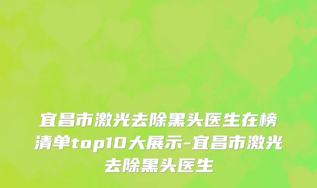 宜昌市激光去除黑头医生在榜清单top10大展示-宜昌市激光去除黑头医生