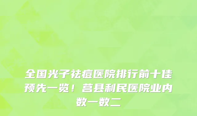 全国光子祛痘医院排行前十佳预先一览!莒县利民医院业内数一数二