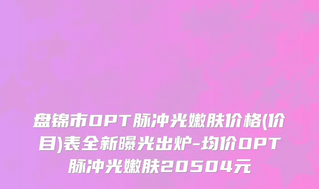 盘锦市OPT脉冲光嫩肤价格(价目)表全新曝光出炉-均价OPT脉冲光嫩肤20504元
