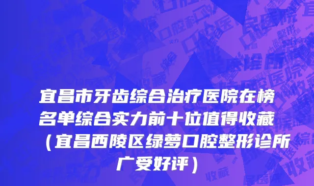 宜昌市牙齿综合治疗医院在榜名单综合实力前十位值得收藏（宜昌西陵区绿萝口腔整形诊所广受好评）