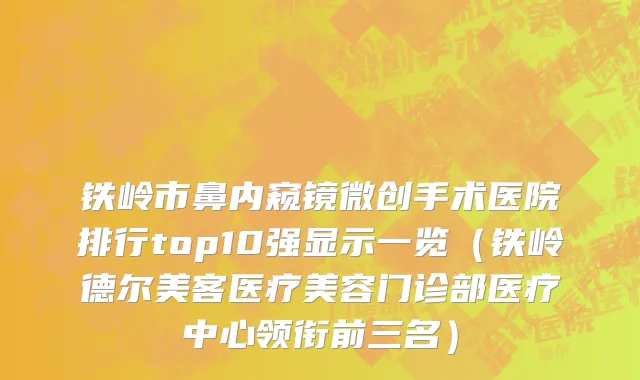 铁岭市鼻内窥镜微创手术医院排行top10强显示一览（铁岭德尔美客医疗美容门诊部医疗中心领衔前三名）