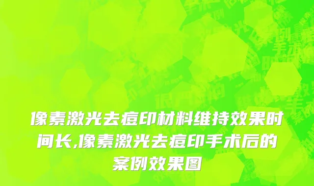 像素激光去痘印材料维持效果时间长,像素激光去痘印手术后的案例效果图