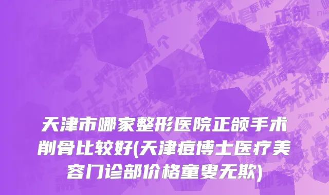 天津市哪家整形医院正颌手术削骨比较好(天津痘博士医疗美容门诊部价格童叟无欺)