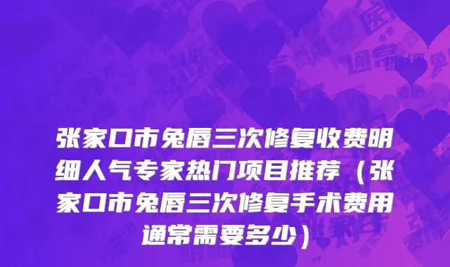 张家口市兔唇三次修复收费明细人气专家热门项目推荐（张家口市兔唇三次修复手术费用通常需要多少）