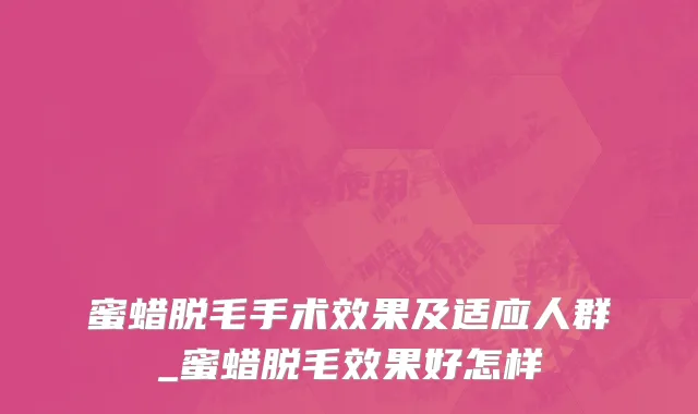 蜜蜡脱毛手术效果及适应人群_蜜蜡脱毛效果好怎样