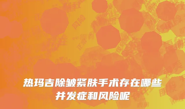 热玛吉除皱紧肤手术存在哪些并发症和风险呢