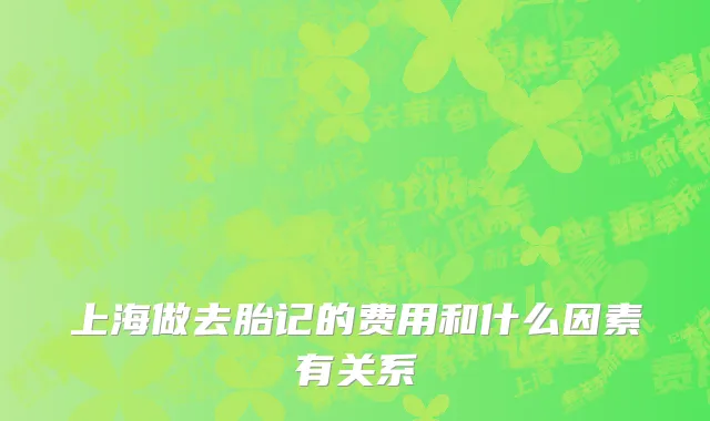 上海做去胎记的费用和什么因素有关系