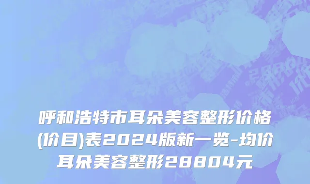 呼和浩特市耳朵美容整形价格(价目)表2024版新一览-均价耳朵美容整形28804元