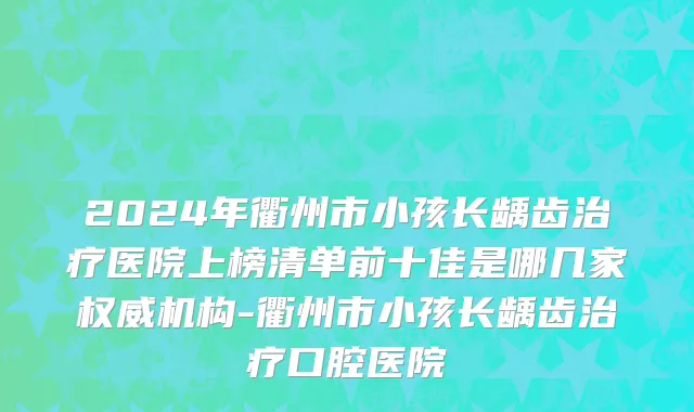 2024年衢州市小孩长龋齿治疗医院上榜清单前十佳是哪几家权威机构-衢州市小孩长龋齿治疗口腔医院