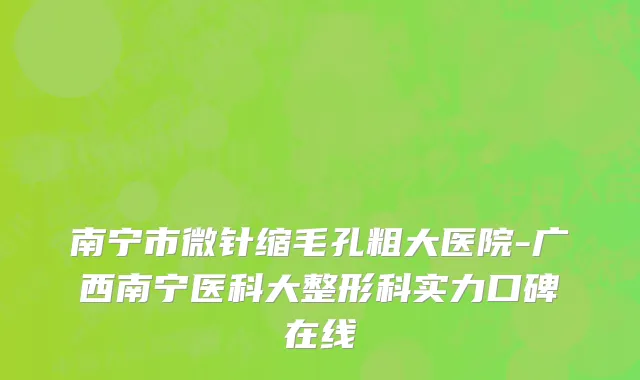 南宁市微针缩毛孔粗大医院-广西南宁医科大整形科实力口碑在线