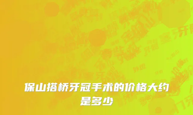 保山搭桥牙冠手术的价格大约是多少