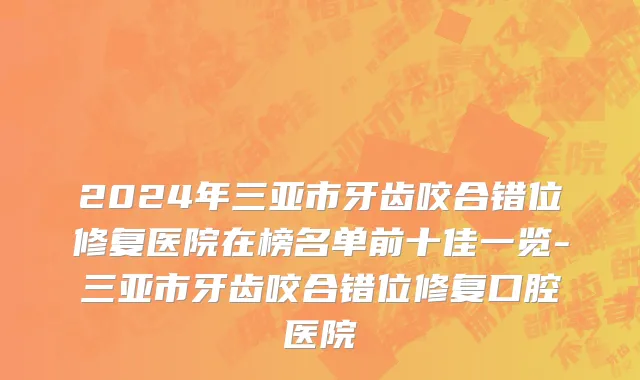 2024年三亚市牙齿咬合错位修复医院在榜名单前十佳一览-三亚市牙齿咬合错位修复口腔医院