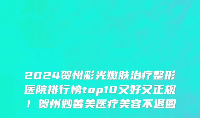 2024贺州彩光嫩肤治疗整形医院排行榜top10又好又正规!贺州妙善美医疗美容不退圈