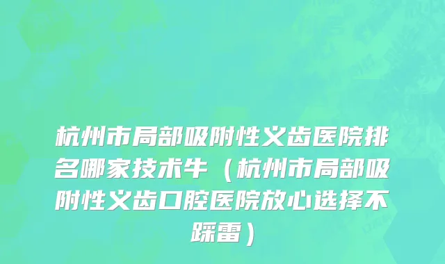 杭州市局部吸附性义齿医院排名哪家技术牛（杭州市局部吸附性义齿口腔医院放心选择不踩雷）