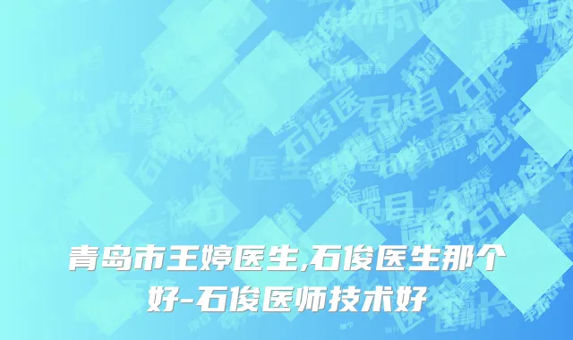 青岛市王婷医生,石俊医生那个好-石俊医师技术好