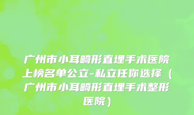 广州市小耳畸形直埋手术医院上榜名单公立-私立任你选择（广州市小耳畸形直埋手术整形医院）